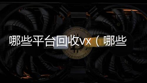 哪些平台回收vx回收联系方式vx（哪些平台回收酒）