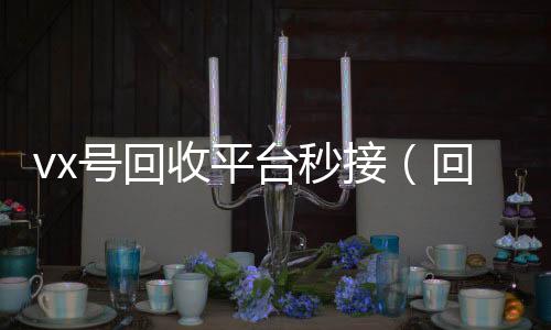 vx号回收平台诚信收微信秒结秒接（回收微信号的交易平台）